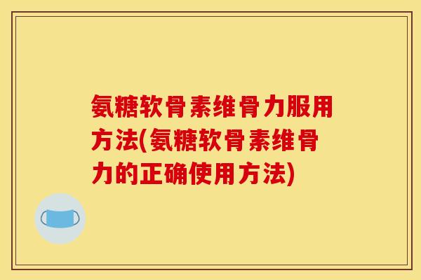 氨糖软骨素维骨力服用方法(氨糖软骨素维骨力的正确使用方法)