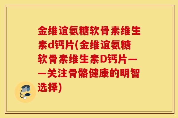 金维谊氨糖软骨素维生素d钙片(金维谊氨糖软骨素维生素D钙片——关注骨骼健康的明智选择)