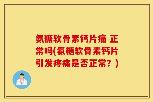 氨糖软骨素钙片痛 正常吗(氨糖软骨素钙片引发疼痛是否正常？)