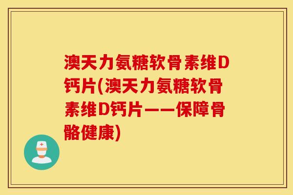 澳天力氨糖软骨素维D钙片(澳天力氨糖软骨素维D钙片——保障骨骼健康)