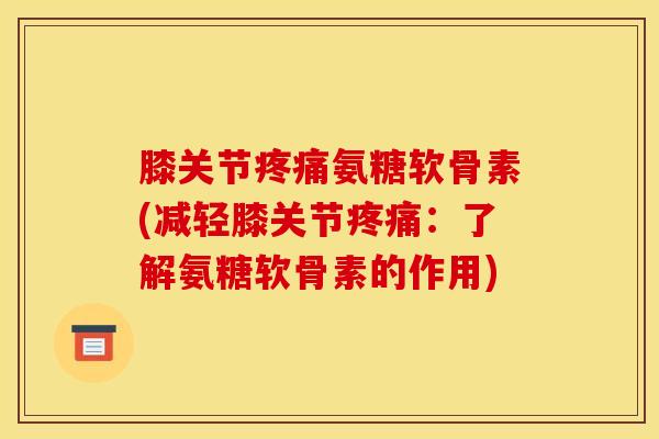 膝关节疼痛氨糖软骨素(减轻膝关节疼痛：了解氨糖软骨素的作用)