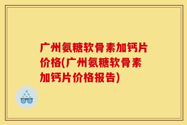 广州氨糖软骨素加钙片价格(广州氨糖软骨素加钙片价格报告)