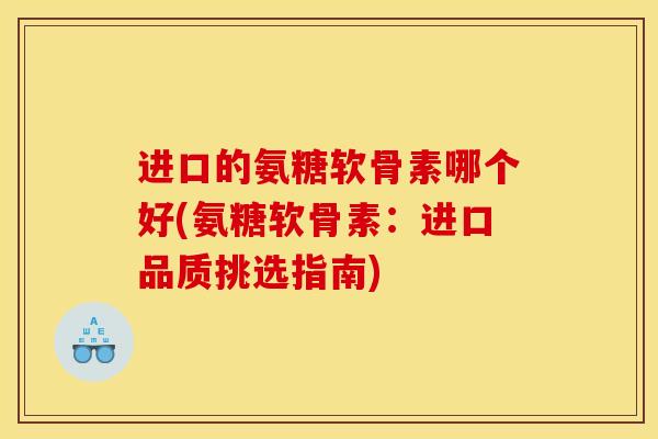 进口的氨糖软骨素哪个好(氨糖软骨素：进口品质挑选指南)
