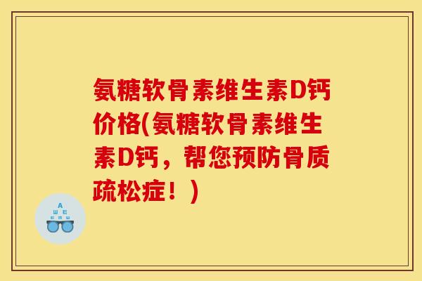 氨糖软骨素维生素D钙价格(氨糖软骨素维生素D钙，帮您预防骨质疏松症！)
