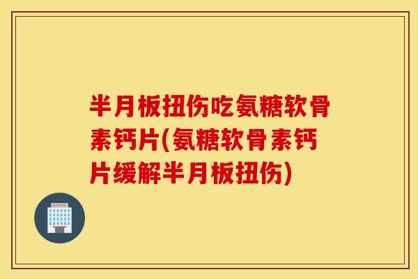 半月板扭伤吃氨糖软骨素钙片(氨糖软骨素钙片缓解半月板扭伤)
