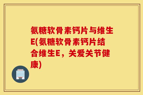 氨糖软骨素钙片与维生E(氨糖软骨素钙片结合维生E,关爱关节健康) 氨糖软骨素钙片与维生E(氨糖软骨素钙片结合维生E,关爱关节健康)