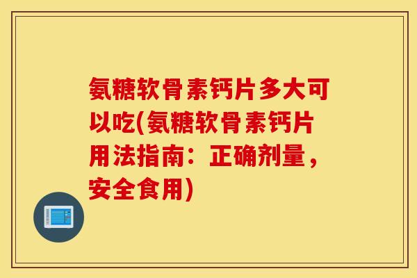 氨糖软骨素钙片多大可以吃(氨糖软骨素钙片用法指南：正确剂量，安全食用)