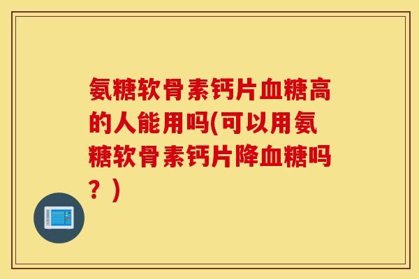 氨糖软骨素钙片血糖高的人能用吗(可以用氨糖软骨素钙片降血糖吗?) 氨糖软骨素钙片血糖高的人能用吗(可以用氨糖软骨素钙片降血糖吗?)