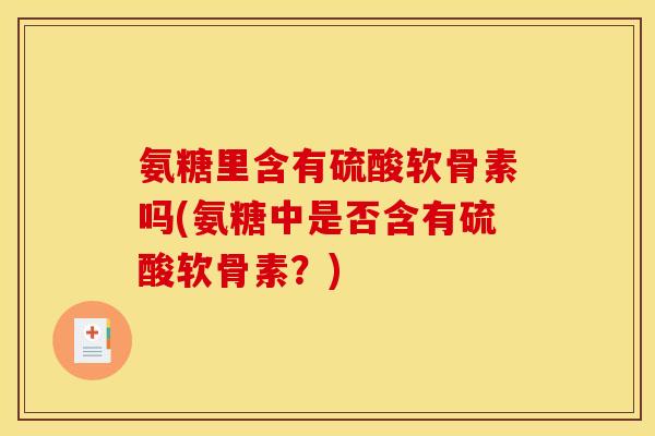 氨糖里含有硫酸软骨素吗(氨糖中是否含有硫酸软骨素？)