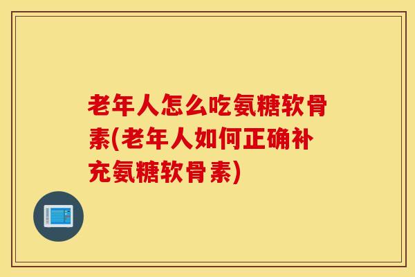 老年人怎么吃氨糖软骨素(老年人如何正确补充氨糖软骨素)