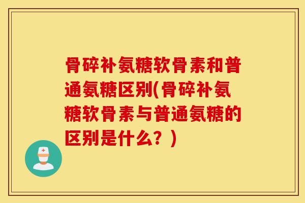 骨碎补氨糖软骨素和普通氨糖区别(骨碎补氨糖软骨素与普通氨糖的区别是什么?) 骨碎补氨糖软骨素和普通氨糖区别(骨碎补氨糖软骨素与普通氨糖的区别是什么?)
