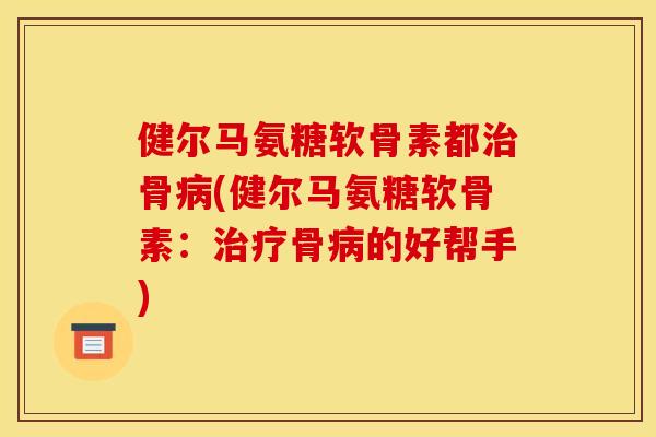 健尔马氨糖软骨素都治骨病(健尔马氨糖软骨素：治疗骨病的好帮手)