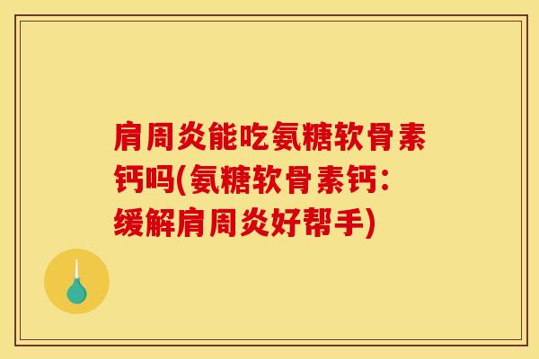 肩周炎能吃氨糖软骨素钙吗(氨糖软骨素钙：缓解肩周炎好帮手)