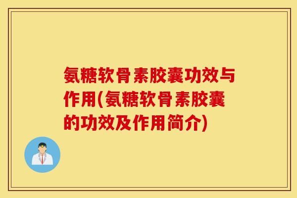 氨糖软骨素胶囊功效与作用(氨糖软骨素胶囊的功效及作用简介)