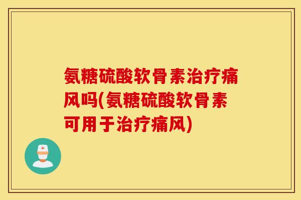 氨糖硫酸软骨素治疗痛风吗(氨糖硫酸软骨素可用于治疗痛风) 氨糖硫酸软骨素治疗痛风吗(氨糖硫酸软骨素可用于治疗痛风)