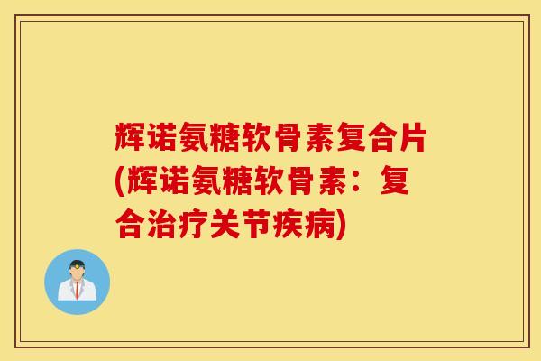 辉诺氨糖软骨素复合片(辉诺氨糖软骨素：复合治疗关节疾病)