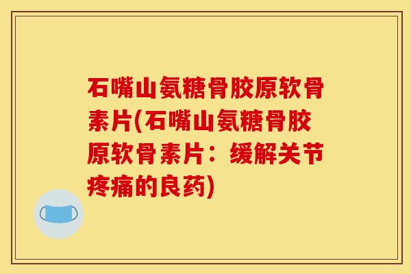 石嘴山氨糖骨胶原软骨素片(石嘴山氨糖骨胶原软骨素片：缓解关节疼痛的良药)