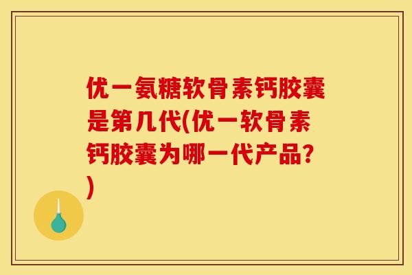 优一氨糖软骨素钙胶囊是第几代(优一软骨素钙胶囊为哪一代产品?) 优一氨糖软骨素钙胶囊是第几代(优一软骨素钙胶囊为哪一代产品?)
