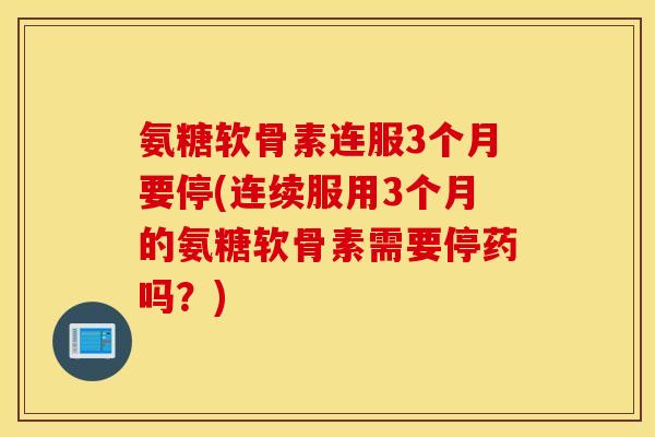 氨糖软骨素连服3个月要停(连续服用3个月的氨糖软骨素需要停药吗？)