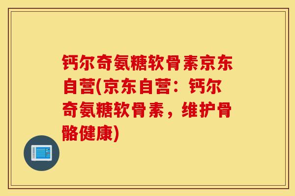 钙尔奇氨糖软骨素京东自营(京东自营：钙尔奇氨糖软骨素，维护骨骼健康)