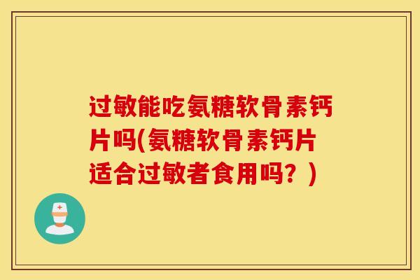 过敏能吃氨糖软骨素钙片吗(氨糖软骨素钙片适合过敏者食用吗?) 过敏能吃氨糖软骨素钙片吗(氨糖软骨素钙片适合过敏者食用吗?)