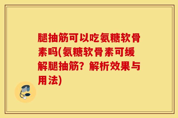腿抽筋可以吃氨糖软骨素吗(氨糖软骨素可缓解腿抽筋？解析效果与用法)