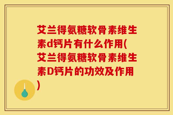 艾兰得氨糖软骨素维生素d钙片有什么作用(艾兰得氨糖软骨素维生素D钙片的功效及作用)