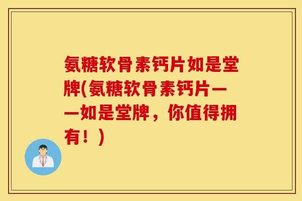 氨糖软骨素钙片如是堂牌(氨糖软骨素钙片——如是堂牌，你值得拥有！)