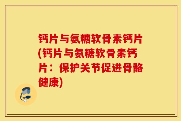 钙片与氨糖软骨素钙片(钙片与氨糖软骨素钙片：保护关节促进骨骼健康)