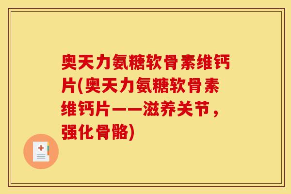 奥天力氨糖软骨素维钙片(奥天力氨糖软骨素维钙片——滋养关节，强化骨骼)