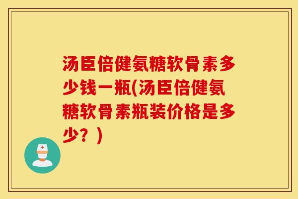 汤臣倍健氨糖软骨素多少钱一瓶(汤臣倍健氨糖软骨素瓶装价格是多少？)