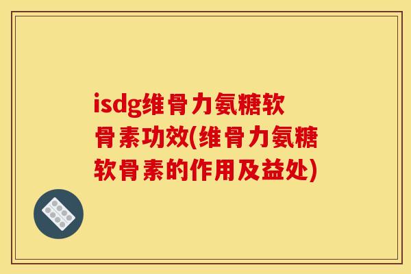 isdg维骨力氨糖软骨素功效(维骨力氨糖软骨素的作用及益处)