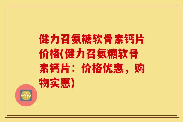 健力召氨糖软骨素钙片价格(健力召氨糖软骨素钙片:价格优惠,购物实惠) 健力召氨糖软骨素钙片价格(健力召氨糖软骨素钙片:价格优惠,购物实惠)