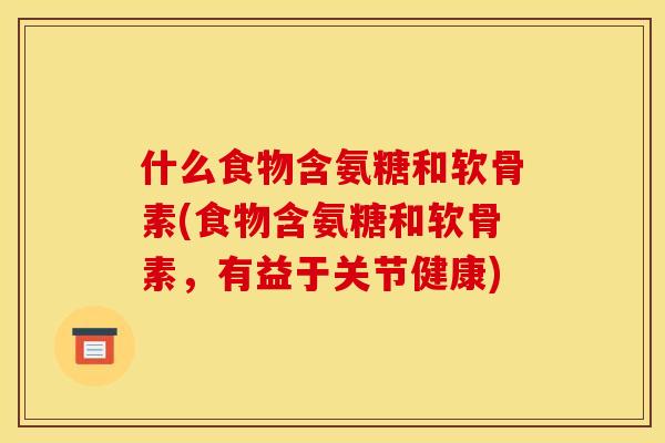 什么食物含氨糖和软骨素(食物含氨糖和软骨素，有益于关节健康)