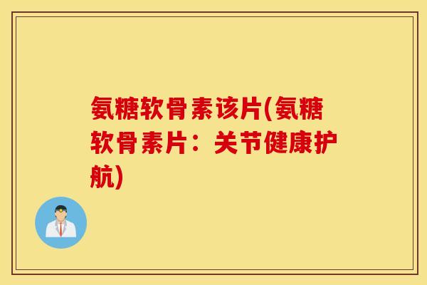 氨糖软骨素该片(氨糖软骨素片：关节健康护航)