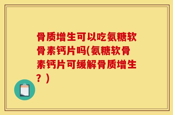 骨质增生可以吃氨糖软骨素钙片吗(氨糖软骨素钙片可缓解骨质增生？)