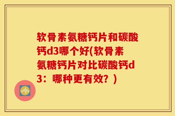 软骨素氨糖钙片和碳酸钙d3哪个好(软骨素氨糖钙片对比碳酸钙d3：哪种更有效？)