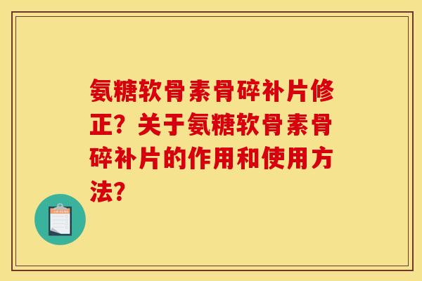 氨糖软骨素骨碎补片修正？关于氨糖软骨素骨碎补片的作用和使用方法？
