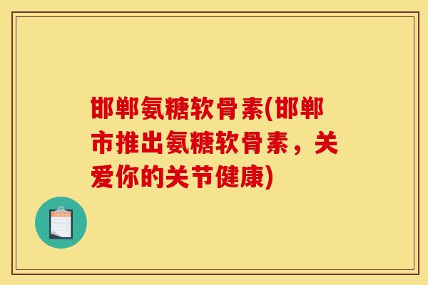 邯郸氨糖软骨素(邯郸市推出氨糖软骨素，关爱你的关节健康)