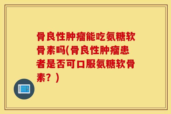 骨良性肿瘤能吃氨糖软骨素吗(骨良性肿瘤患者是否可口服氨糖软骨素？)