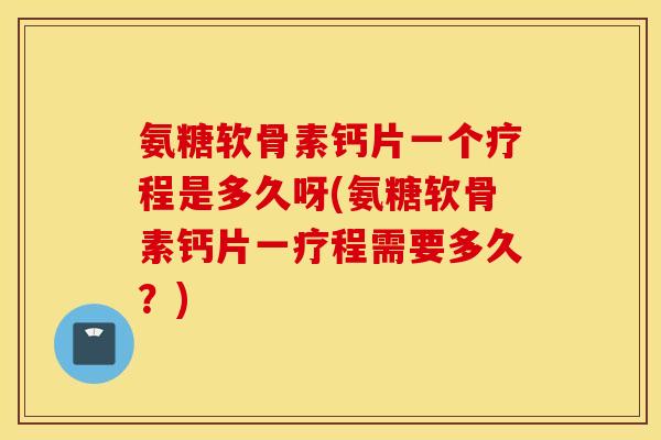 氨糖软骨素钙片一个疗程是多久呀(氨糖软骨素钙片一疗程需要多久？)