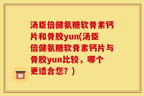 汤臣倍健氨糖软骨素钙片和骨胶yun(汤臣倍健氨糖软骨素钙片与骨胶yun比较，哪个更适合您？)