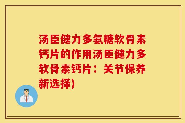 汤臣健力多氨糖软骨素钙片的作用汤臣健力多软骨素钙片：关节保养新选择)
