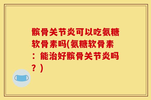 髌骨关节炎可以吃氨糖软骨素吗(氨糖软骨素：能治好髌骨关节炎吗？)