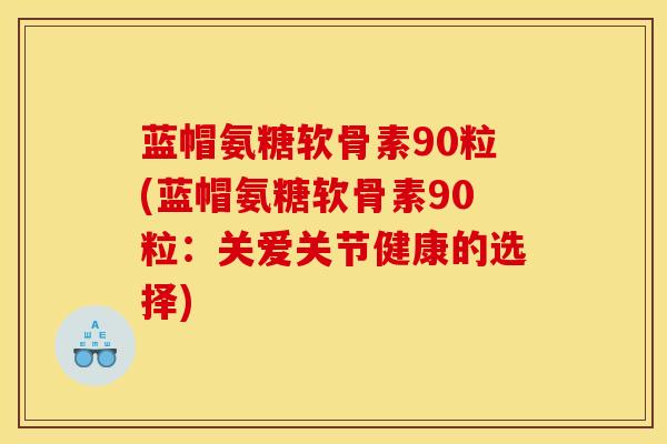 蓝帽氨糖软骨素90粒(蓝帽氨糖软骨素90粒：关爱关节健康的选择)