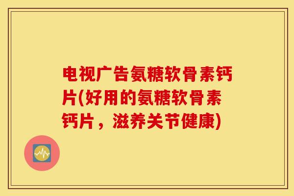电视广告氨糖软骨素钙片(好用的氨糖软骨素钙片,滋养关节健康) 电视广告氨糖软骨素钙片(好用的氨糖软骨素钙片,滋养关节健康)