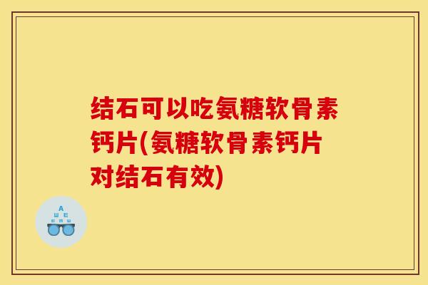 结石可以吃氨糖软骨素钙片(氨糖软骨素钙片对结石有效)