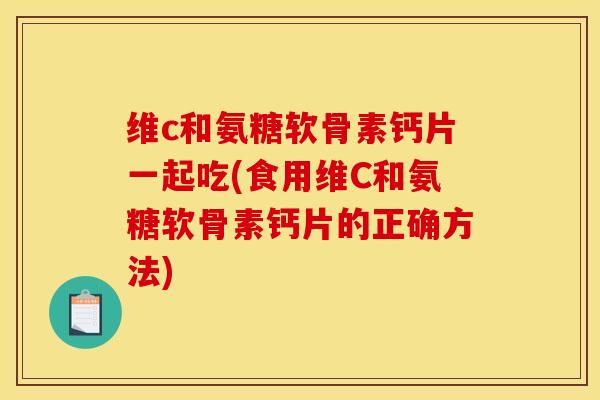 维c和氨糖软骨素钙片一起吃(食用维C和氨糖软骨素钙片的正确方法)