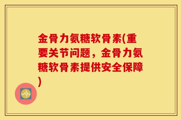 金骨力氨糖软骨素(重要关节问题,金骨力氨糖软骨素提供安全保障) 金骨力氨糖软骨素(重要关节问题,金骨力氨糖软骨素提供安全保障)
