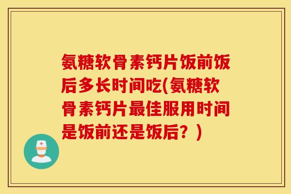 氨糖软骨素钙片饭前饭后多长时间吃(氨糖软骨素钙片最佳服用时间是饭前还是饭后？)